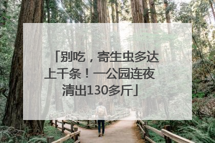 别吃，寄生虫多达上千条！一公园连夜清出130多斤