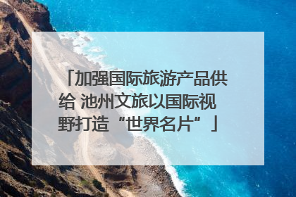 加强国际旅游产品供给 池州文旅以国际视野打造“世界名片”