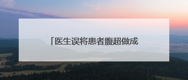 医生误将患者腹超做成阴超，苏州一医院回应