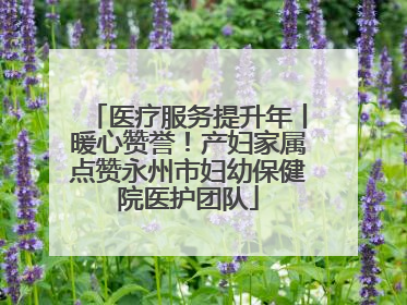 医疗服务提升年丨暖心赞誉！产妇家属点赞永州市妇幼保健院医护团队
