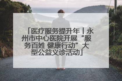 医疗服务提升年丨永州市中心医院开展“服务百姓 健康行动”大型公益义诊活动