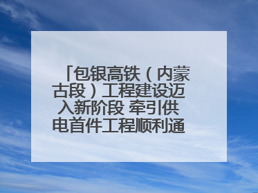 包银高铁（内蒙古段）工程建设迈入新阶段 牵引供电首件工程顺利通过验收评估
