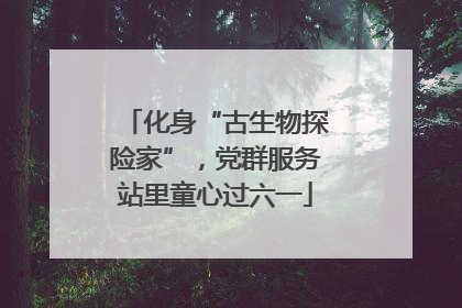 化身“古生物探险家”，党群服务站里童心过六一