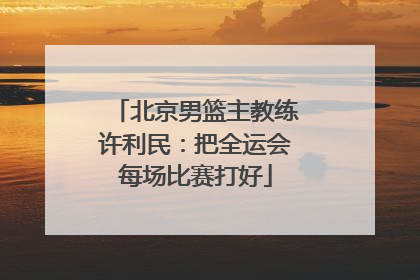 北京男篮主教练许利民：把全运会每场比赛打好