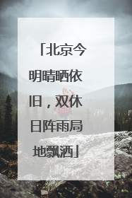 北京今明晴晒依旧，双休日阵雨局地飘洒