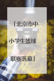 北京市中小学生篮球联赛落幕