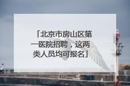 北京市房山区第一医院招聘，这两类人员均可报名