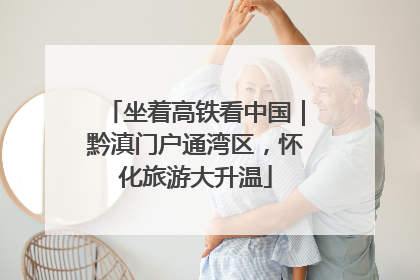 坐着高铁看中国｜黔滇门户通湾区，怀化旅游大升温