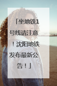 坐地铁1号线请注意！沈阳地铁发布最新公告！