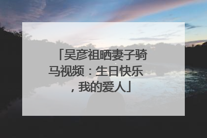 吴彦祖晒妻子骑马视频：生日快乐，我的爱人