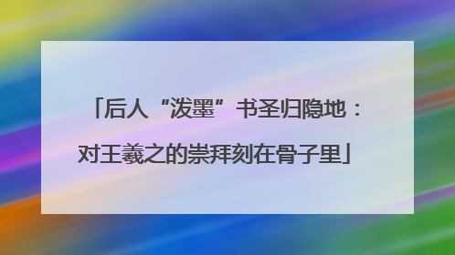 后人“泼墨”书圣归隐地：对王羲之的崇拜刻在骨子里