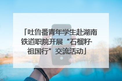 吐鲁番青年学生赴湖南铁道职院开展“石榴籽·祖国行”交流活动