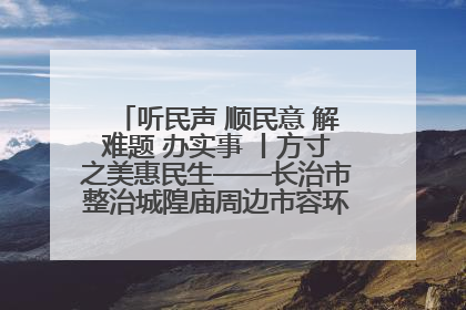 听民声 顺民意 解难题 办实事 丨方寸之美惠民生——长治市整治城隍庙周边市容环境提升城市品质
