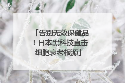 告别无效保健品！日本黑科技直击细胞衰老根源