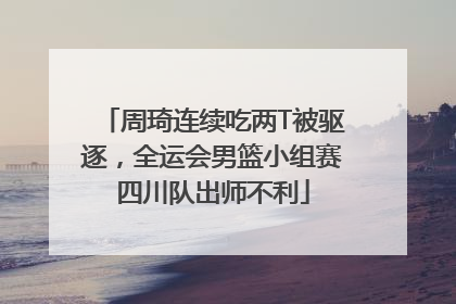 周琦连续吃两T被驱逐，全运会男篮小组赛四川队出师不利