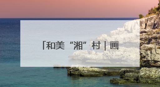 和美“湘”村｜画笔村：古韵与生态交融的传统村落