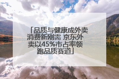 品质与健康成外卖消费新刚需 京东外卖以45%市占率领跑品质赛道