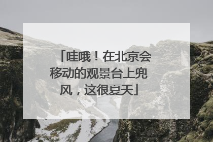 哇哦！在北京会移动的观景台上兜风，这很夏天