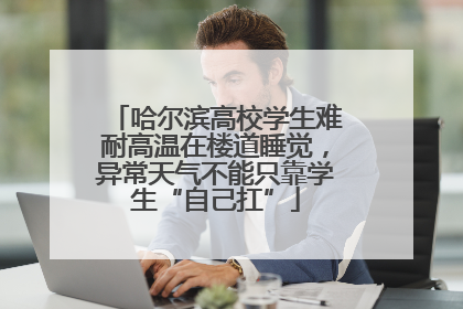 哈尔滨高校学生难耐高温在楼道睡觉，异常天气不能只靠学生“自己扛”