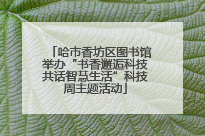 哈市香坊区图书馆举办“书香邂逅科技共话智慧生活”科技周主题活动