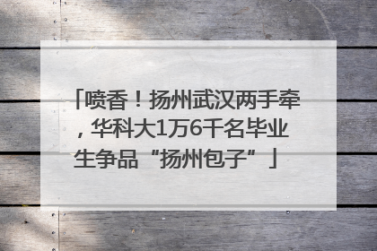 喷香！扬州武汉两手牵，华科大1万6千名毕业生争品“扬州包子”