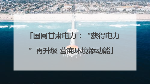 国网甘肃电力：“获得电力”再升级 营商环境添动能
