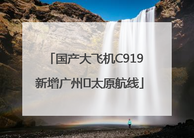 国产大飞机C919新增广州⇌太原航线