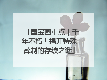 国宝画重点｜千年不朽！揭开特殊葬制的存续之谜