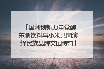 国潮创新力量觉醒 东鹏饮料与小米共同演绎民族品牌突围传奇