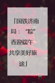 国铁济南局：“粽”香迎端午 共享美好旅途