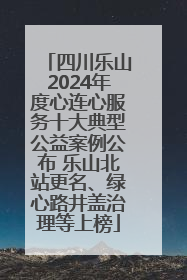 四川乐山2024年度心连心服务十大典型公益案例公布 乐山北站更名、绿心路井盖治理等上榜