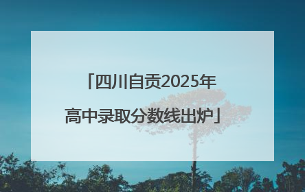 四川自贡2025年高中录取分数线出炉