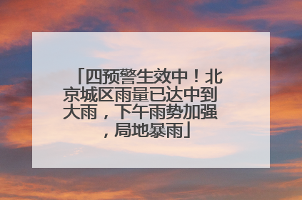 四预警生效中！北京城区雨量已达中到大雨，下午雨势加强，局地暴雨