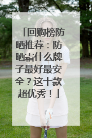 回购榜防晒推荐：防晒霜什么牌子最好最安全？这十款超优秀！