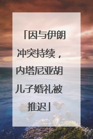 因与伊朗冲突持续，内塔尼亚胡儿子婚礼被推迟