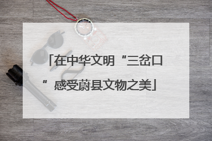在中华文明“三岔口”感受蔚县文物之美