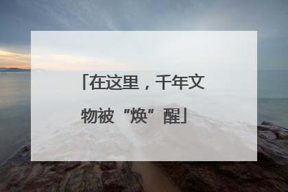 在这里，千年文物被“焕”醒