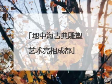 地中海古典雕塑艺术亮相成都