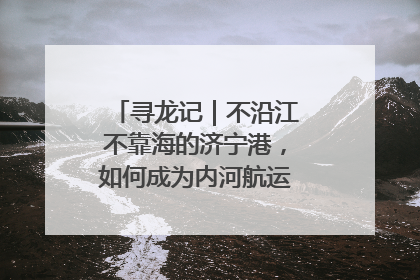 寻龙记｜不沿江不靠海的济宁港，如何成为内河航运的“绝对主力”
