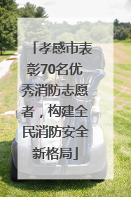 孝感市表彰70名优秀消防志愿者，构建全民消防安全新格局