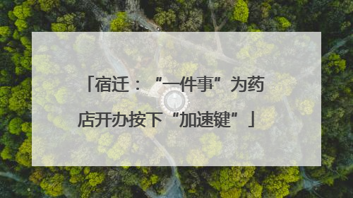 宿迁：“一件事”为药店开办按下“加速键”