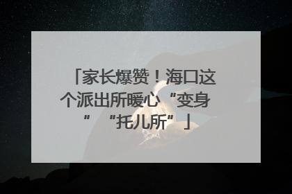 家长爆赞！海口这个派出所暖心“变身”“托儿所”