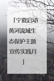 宁夏启动黄河流域生态保护主题宣传实践月