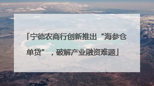 宁德农商行创新推出“海参仓单贷”，破解产业融资难题