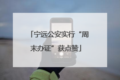 宁远公安实行“周末办证”获点赞