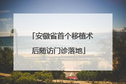 安徽省首个移植术后随访门诊落地