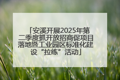 安溪开展2025年第二季度抓开放招商促项目落地暨工业园区标准化建设“拉练”活动