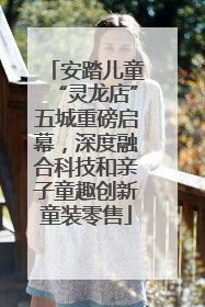 安踏儿童“灵龙店”五城重磅启幕，深度融合科技和亲子童趣创新童装零售