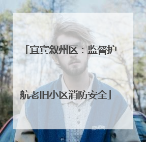 宜宾叙州区：监督护航老旧小区消防安全