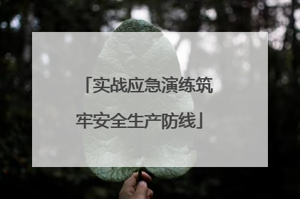 实战应急演练筑牢安全生产防线